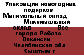 Упаковщик новогодних подарков › Минимальный оклад ­ 38 000 › Максимальный оклад ­ 50 000 - Все города Работа » Вакансии   . Челябинская обл.,Кыштым г.